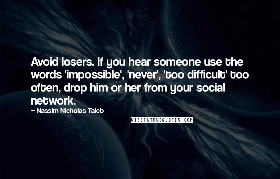 Nassim Nicholas Taleb Quotes: Avoid losers. If you hear someone use the words 'impossible', 'never', 'too difficult' too often, drop him or her from your social network.