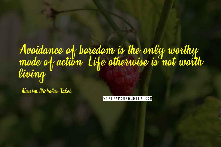 Nassim Nicholas Taleb Quotes: Avoidance of boredom is the only worthy mode of action. Life otherwise is not worth living.)