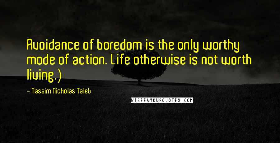 Nassim Nicholas Taleb Quotes: Avoidance of boredom is the only worthy mode of action. Life otherwise is not worth living.)