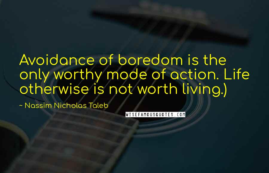 Nassim Nicholas Taleb Quotes: Avoidance of boredom is the only worthy mode of action. Life otherwise is not worth living.)