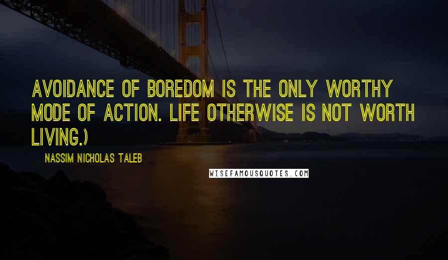 Nassim Nicholas Taleb Quotes: Avoidance of boredom is the only worthy mode of action. Life otherwise is not worth living.)