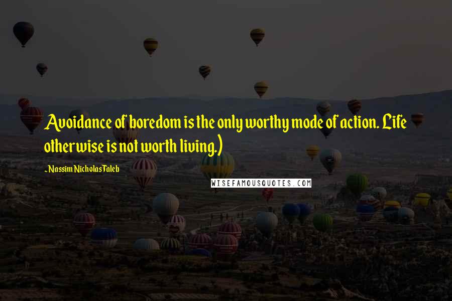 Nassim Nicholas Taleb Quotes: Avoidance of boredom is the only worthy mode of action. Life otherwise is not worth living.)