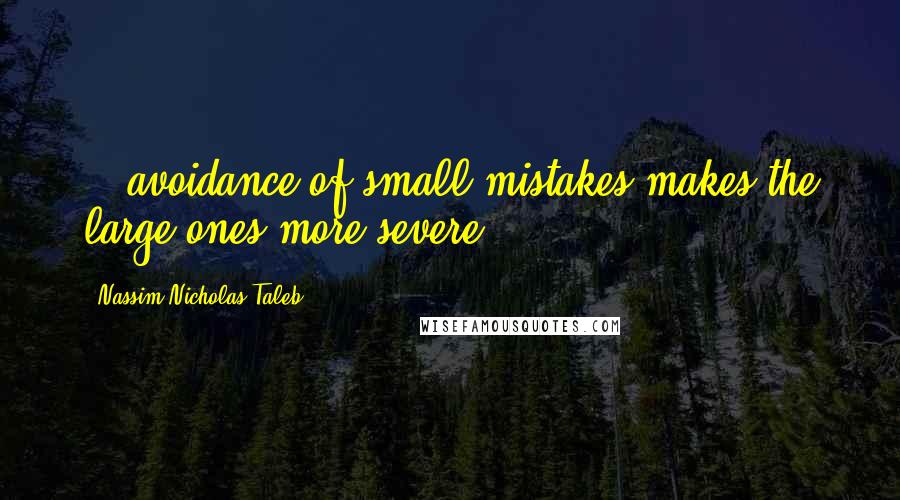 Nassim Nicholas Taleb Quotes: ...avoidance of small mistakes makes the large ones more severe.