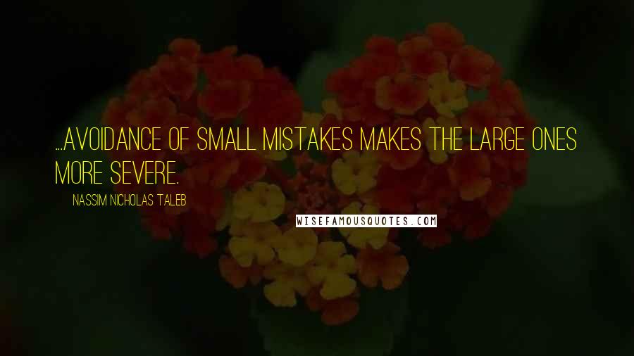 Nassim Nicholas Taleb Quotes: ...avoidance of small mistakes makes the large ones more severe.