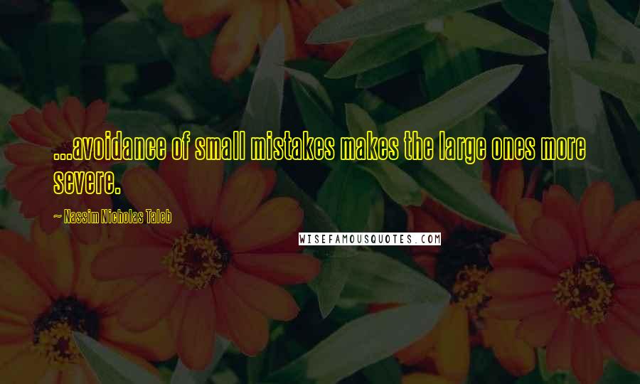 Nassim Nicholas Taleb Quotes: ...avoidance of small mistakes makes the large ones more severe.