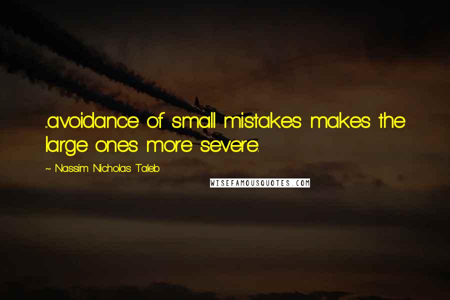 Nassim Nicholas Taleb Quotes: ...avoidance of small mistakes makes the large ones more severe.