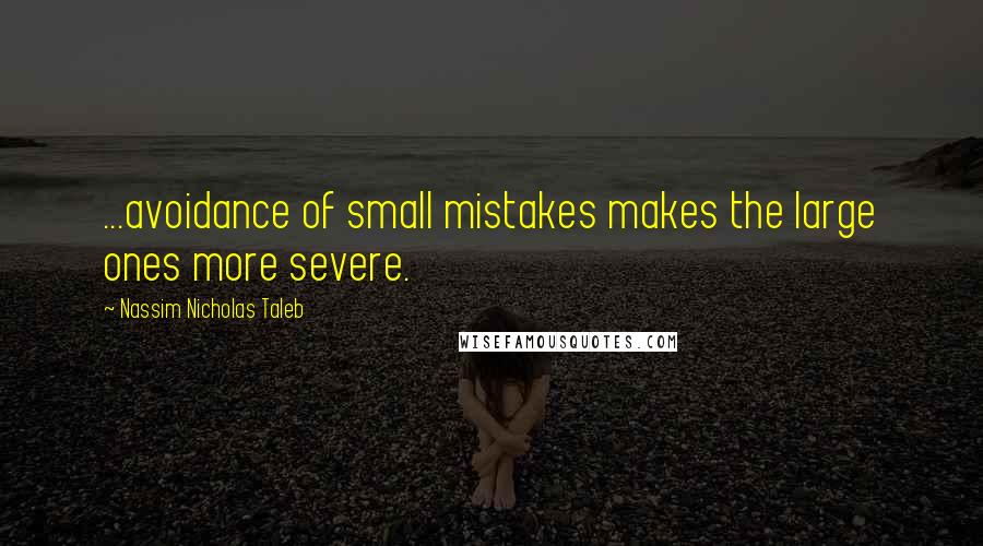 Nassim Nicholas Taleb Quotes: ...avoidance of small mistakes makes the large ones more severe.