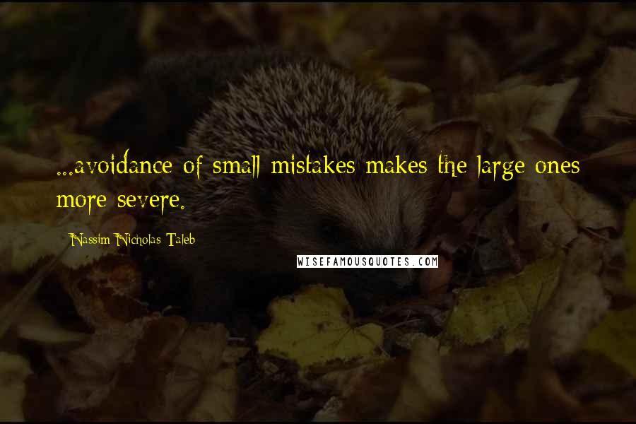 Nassim Nicholas Taleb Quotes: ...avoidance of small mistakes makes the large ones more severe.