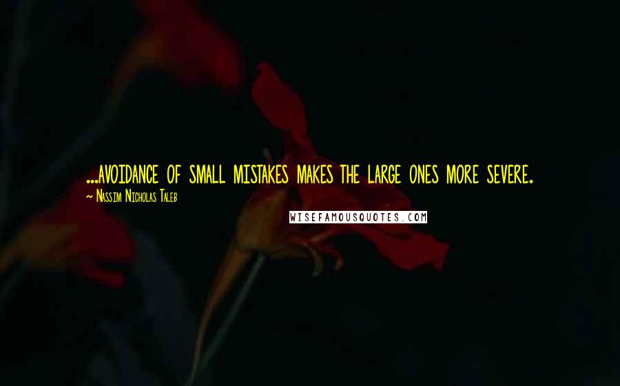 Nassim Nicholas Taleb Quotes: ...avoidance of small mistakes makes the large ones more severe.