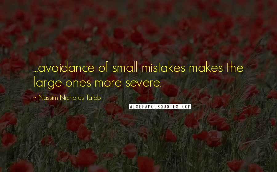 Nassim Nicholas Taleb Quotes: ...avoidance of small mistakes makes the large ones more severe.