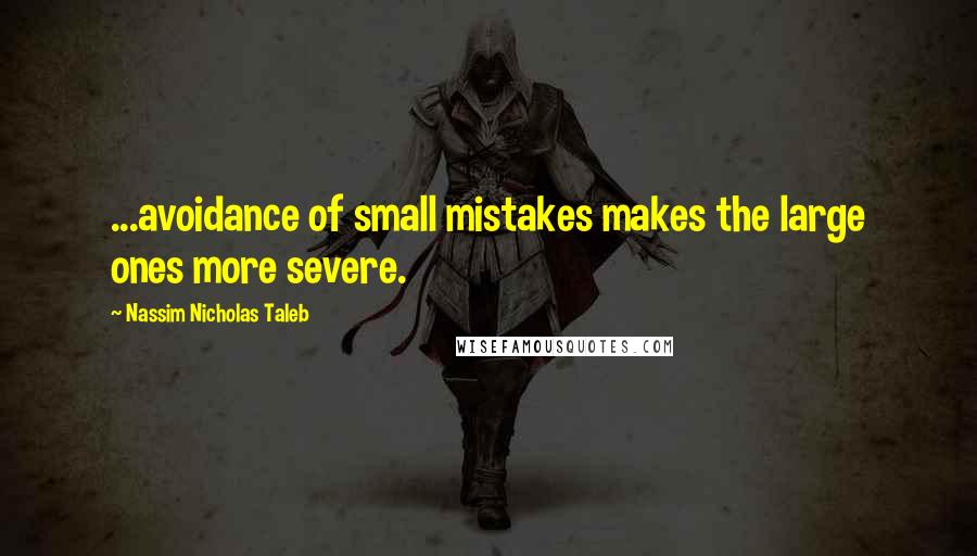 Nassim Nicholas Taleb Quotes: ...avoidance of small mistakes makes the large ones more severe.