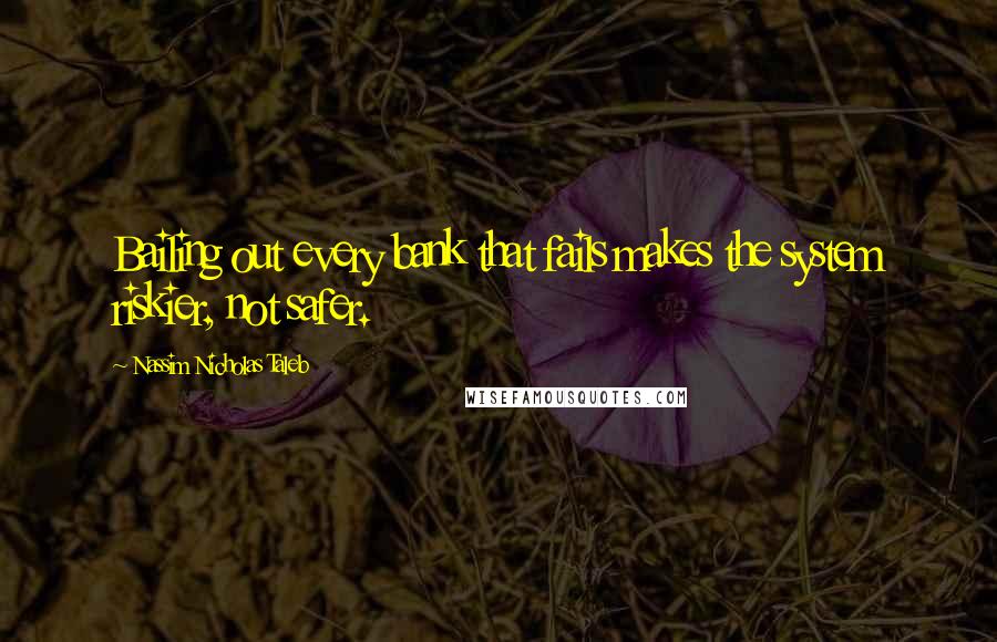 Nassim Nicholas Taleb Quotes: Bailing out every bank that fails makes the system riskier, not safer.