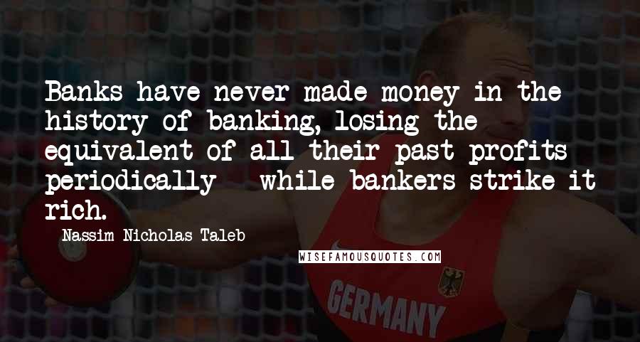 Nassim Nicholas Taleb Quotes: Banks have never made money in the history of banking, losing the equivalent of all their past profits periodically - while bankers strike it rich.