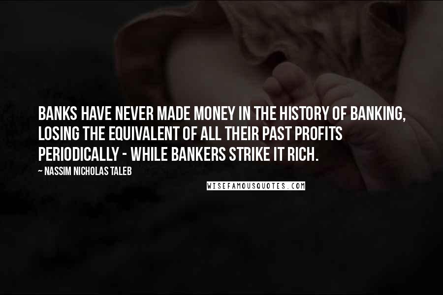 Nassim Nicholas Taleb Quotes: Banks have never made money in the history of banking, losing the equivalent of all their past profits periodically - while bankers strike it rich.