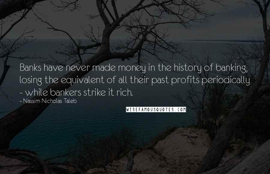 Nassim Nicholas Taleb Quotes: Banks have never made money in the history of banking, losing the equivalent of all their past profits periodically - while bankers strike it rich.