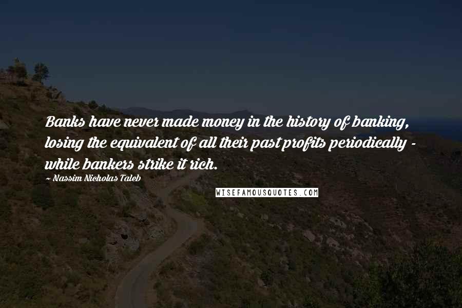 Nassim Nicholas Taleb Quotes: Banks have never made money in the history of banking, losing the equivalent of all their past profits periodically - while bankers strike it rich.