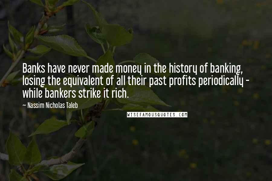 Nassim Nicholas Taleb Quotes: Banks have never made money in the history of banking, losing the equivalent of all their past profits periodically - while bankers strike it rich.