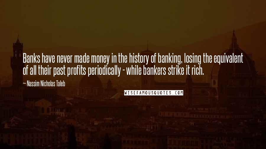 Nassim Nicholas Taleb Quotes: Banks have never made money in the history of banking, losing the equivalent of all their past profits periodically - while bankers strike it rich.