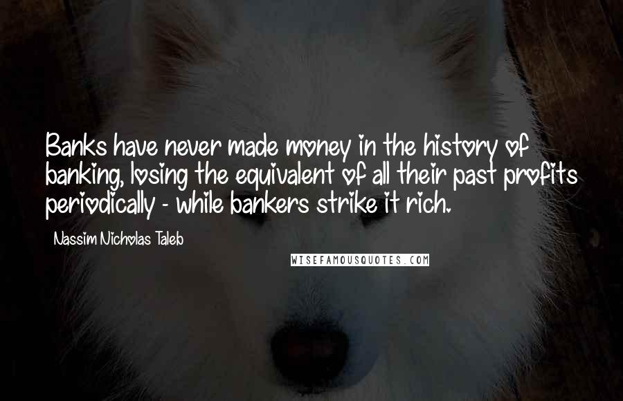 Nassim Nicholas Taleb Quotes: Banks have never made money in the history of banking, losing the equivalent of all their past profits periodically - while bankers strike it rich.