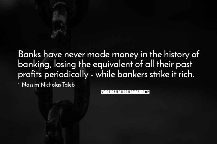 Nassim Nicholas Taleb Quotes: Banks have never made money in the history of banking, losing the equivalent of all their past profits periodically - while bankers strike it rich.