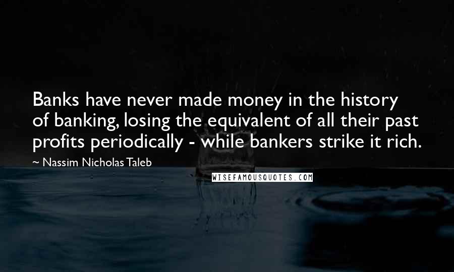 Nassim Nicholas Taleb Quotes: Banks have never made money in the history of banking, losing the equivalent of all their past profits periodically - while bankers strike it rich.