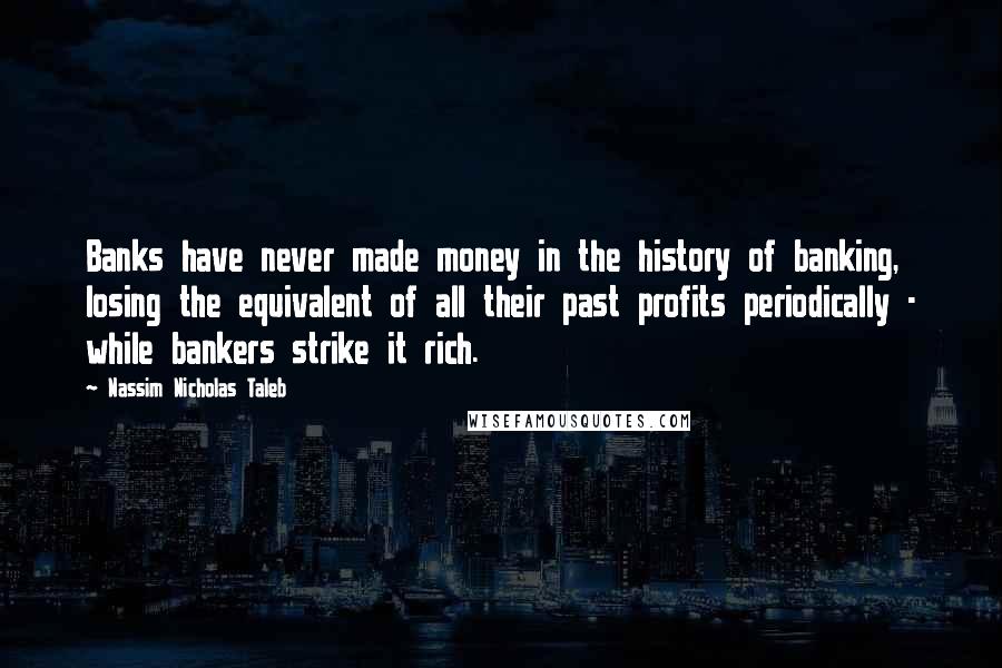 Nassim Nicholas Taleb Quotes: Banks have never made money in the history of banking, losing the equivalent of all their past profits periodically - while bankers strike it rich.