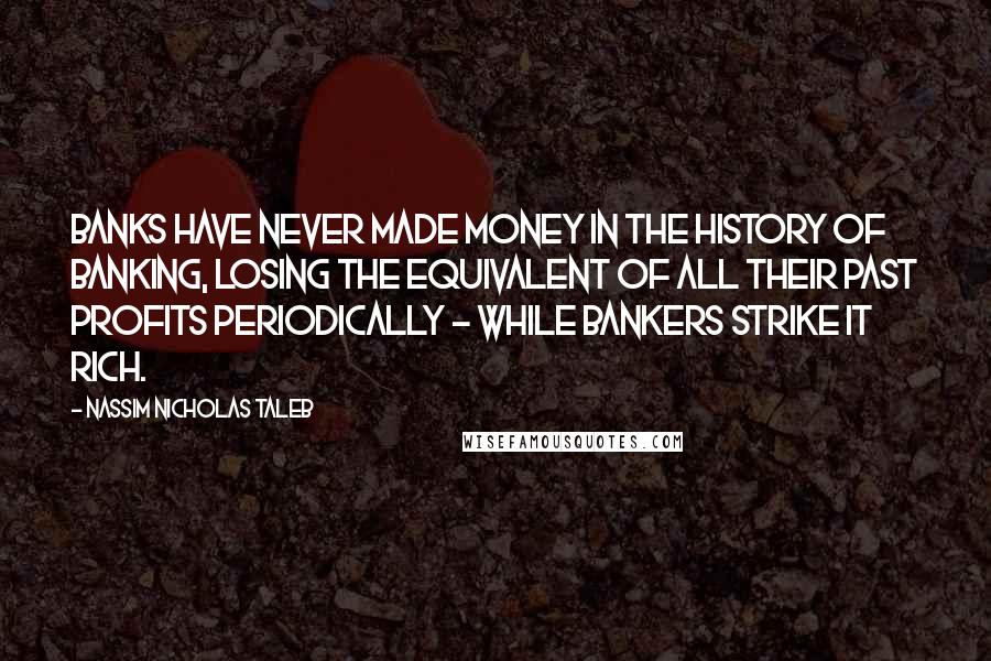 Nassim Nicholas Taleb Quotes: Banks have never made money in the history of banking, losing the equivalent of all their past profits periodically - while bankers strike it rich.