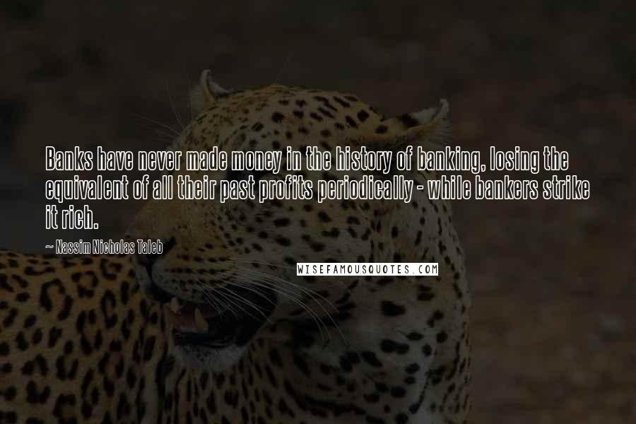 Nassim Nicholas Taleb Quotes: Banks have never made money in the history of banking, losing the equivalent of all their past profits periodically - while bankers strike it rich.