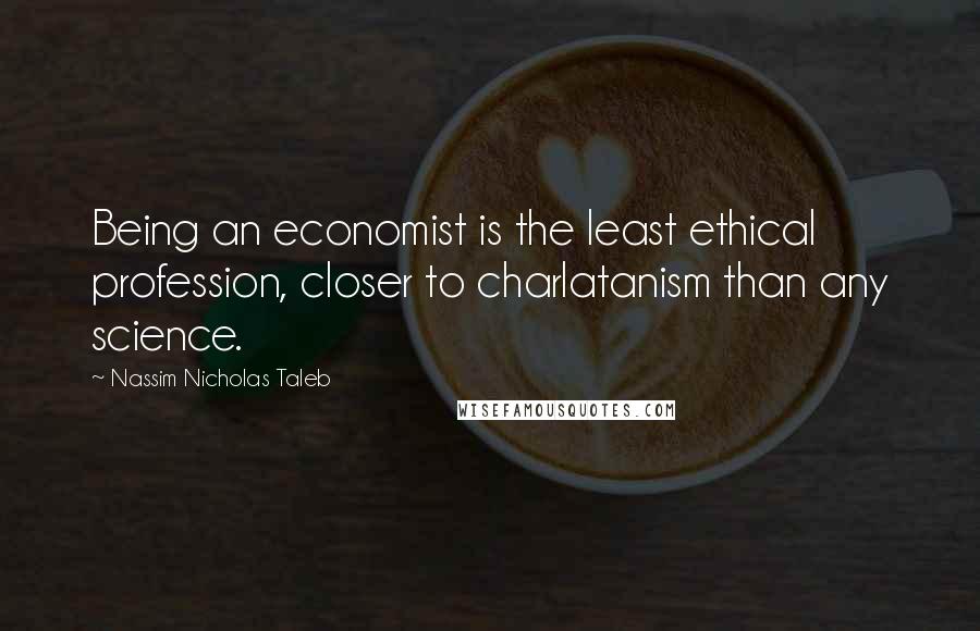Nassim Nicholas Taleb Quotes: Being an economist is the least ethical profession, closer to charlatanism than any science.