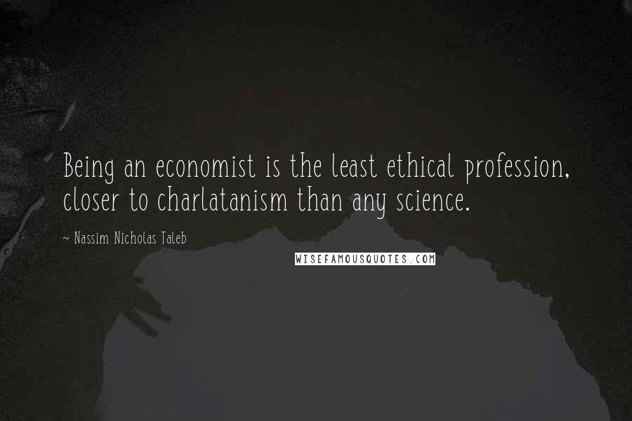 Nassim Nicholas Taleb Quotes: Being an economist is the least ethical profession, closer to charlatanism than any science.