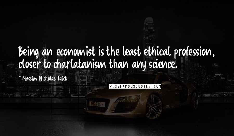 Nassim Nicholas Taleb Quotes: Being an economist is the least ethical profession, closer to charlatanism than any science.