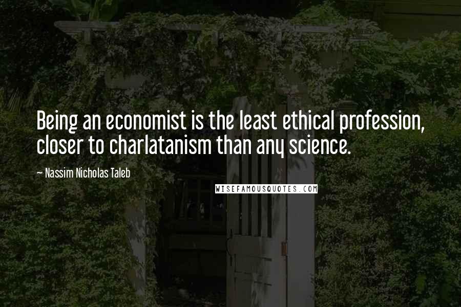Nassim Nicholas Taleb Quotes: Being an economist is the least ethical profession, closer to charlatanism than any science.