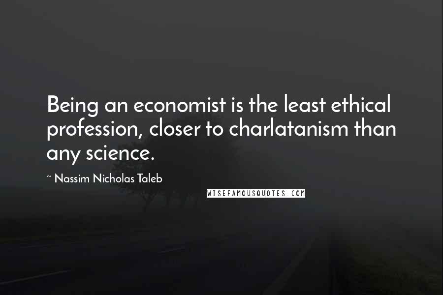 Nassim Nicholas Taleb Quotes: Being an economist is the least ethical profession, closer to charlatanism than any science.