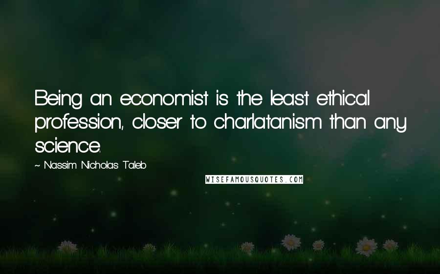 Nassim Nicholas Taleb Quotes: Being an economist is the least ethical profession, closer to charlatanism than any science.