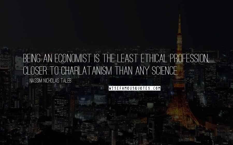 Nassim Nicholas Taleb Quotes: Being an economist is the least ethical profession, closer to charlatanism than any science.