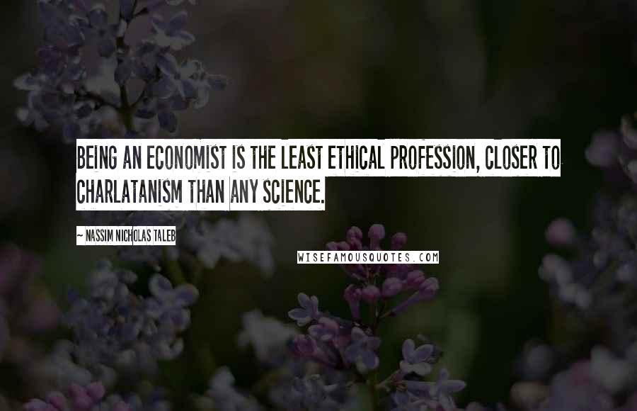 Nassim Nicholas Taleb Quotes: Being an economist is the least ethical profession, closer to charlatanism than any science.