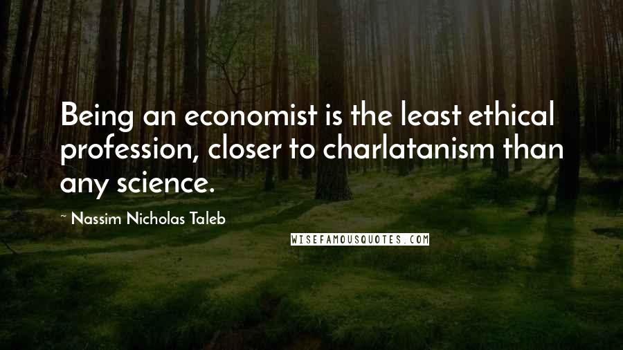 Nassim Nicholas Taleb Quotes: Being an economist is the least ethical profession, closer to charlatanism than any science.