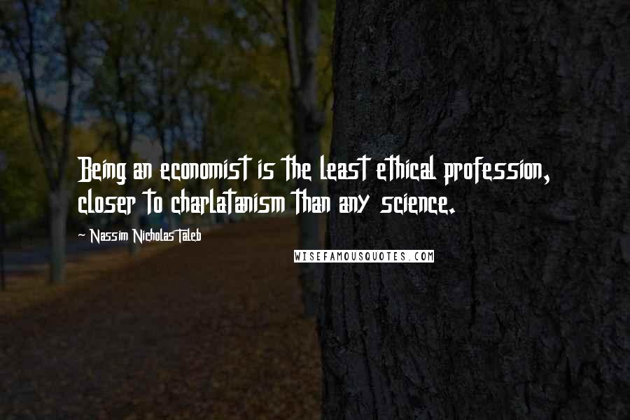 Nassim Nicholas Taleb Quotes: Being an economist is the least ethical profession, closer to charlatanism than any science.