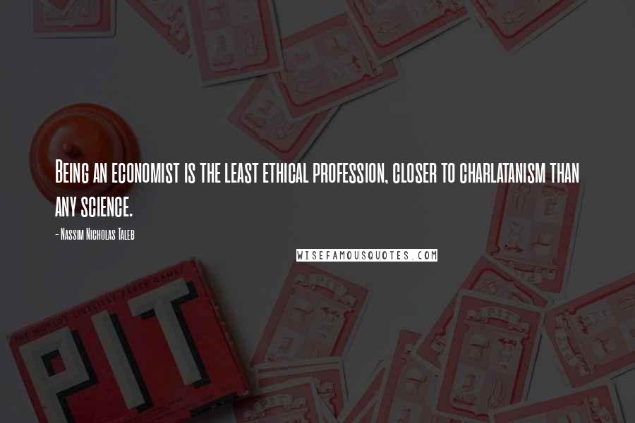 Nassim Nicholas Taleb Quotes: Being an economist is the least ethical profession, closer to charlatanism than any science.