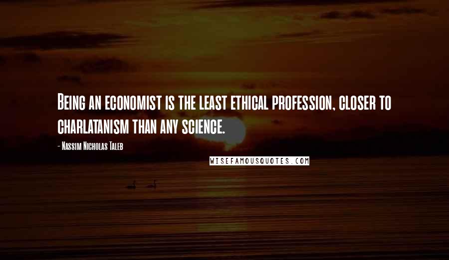 Nassim Nicholas Taleb Quotes: Being an economist is the least ethical profession, closer to charlatanism than any science.