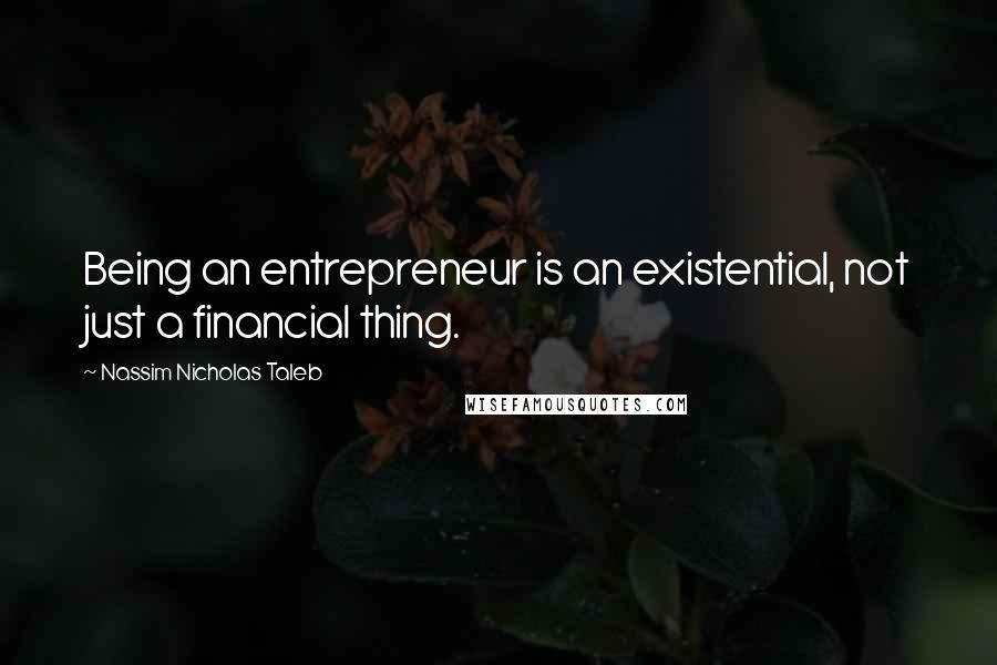 Nassim Nicholas Taleb Quotes: Being an entrepreneur is an existential, not just a financial thing.