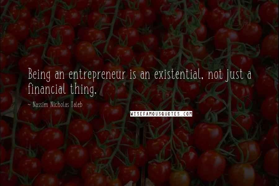 Nassim Nicholas Taleb Quotes: Being an entrepreneur is an existential, not just a financial thing.