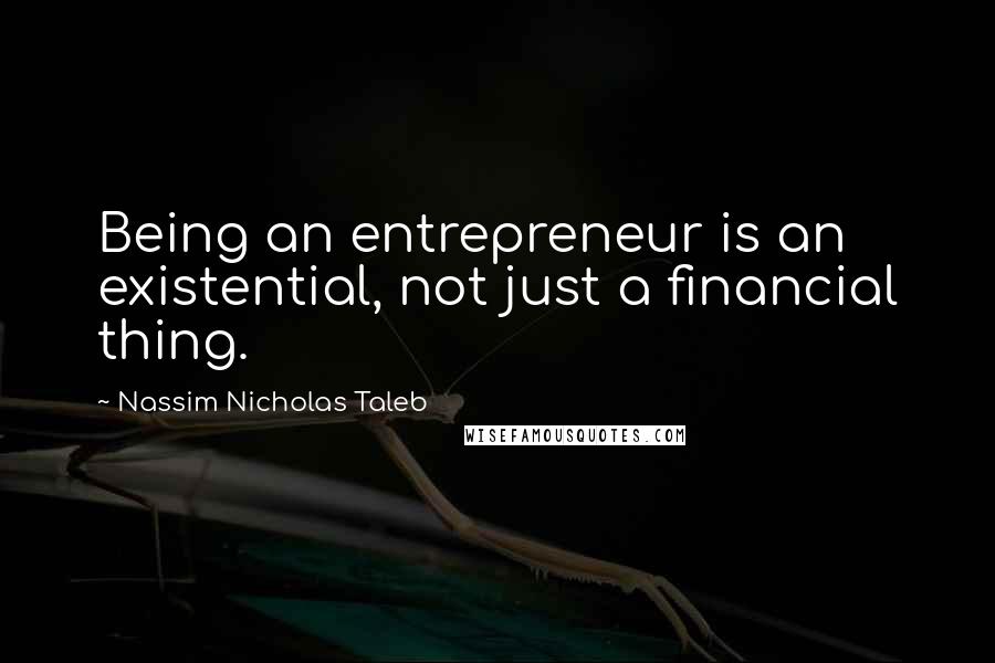 Nassim Nicholas Taleb Quotes: Being an entrepreneur is an existential, not just a financial thing.