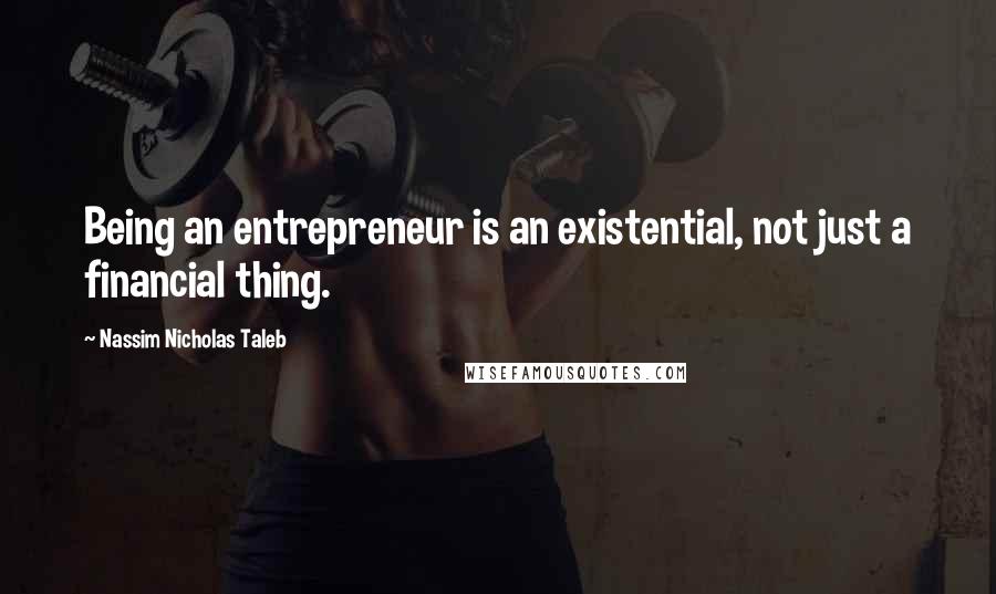 Nassim Nicholas Taleb Quotes: Being an entrepreneur is an existential, not just a financial thing.