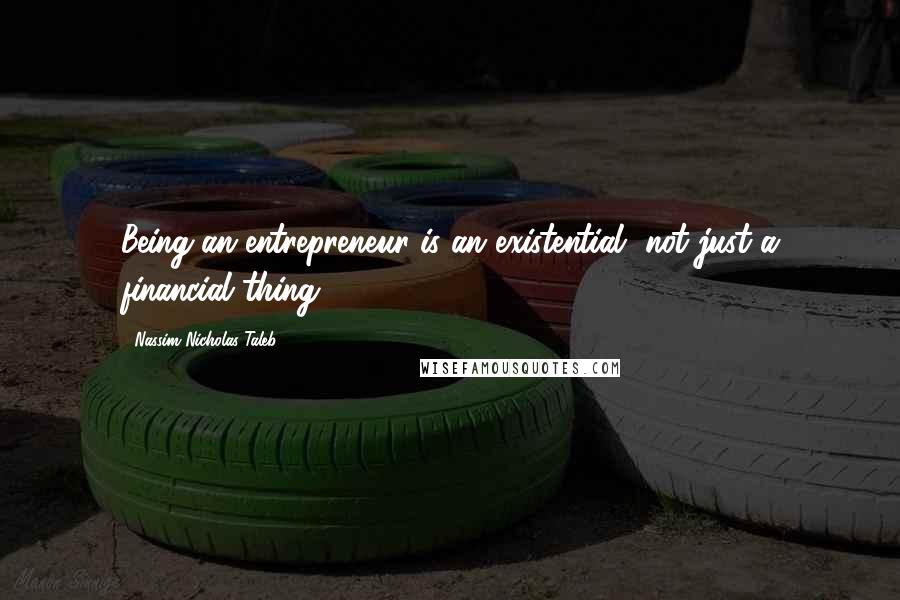 Nassim Nicholas Taleb Quotes: Being an entrepreneur is an existential, not just a financial thing.