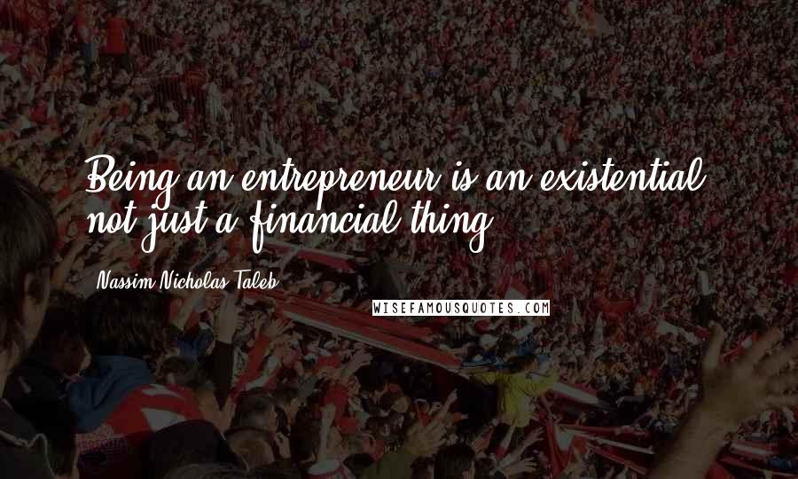 Nassim Nicholas Taleb Quotes: Being an entrepreneur is an existential, not just a financial thing.