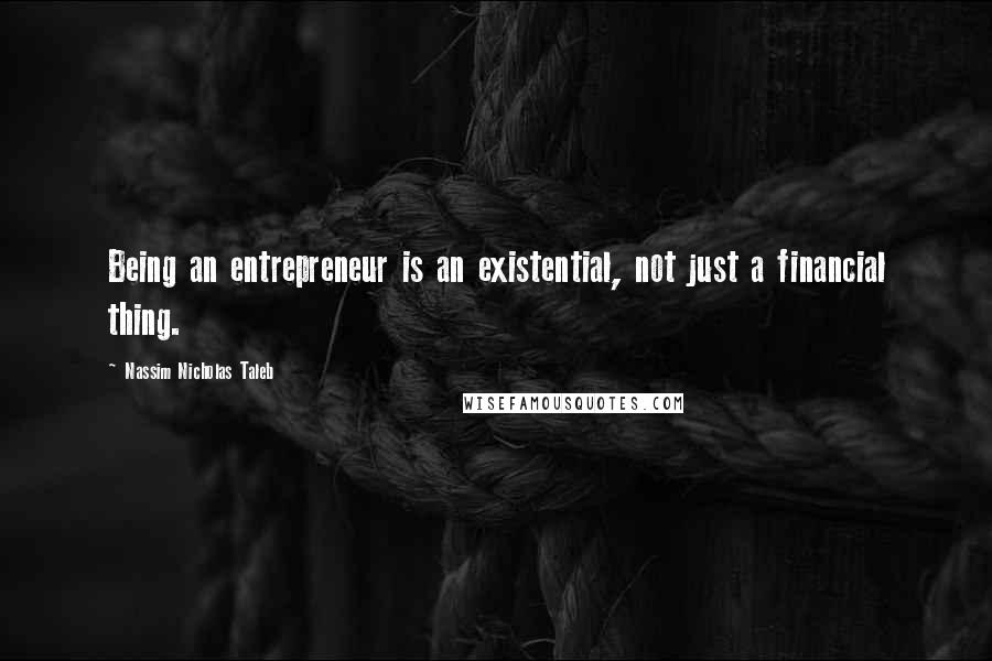 Nassim Nicholas Taleb Quotes: Being an entrepreneur is an existential, not just a financial thing.