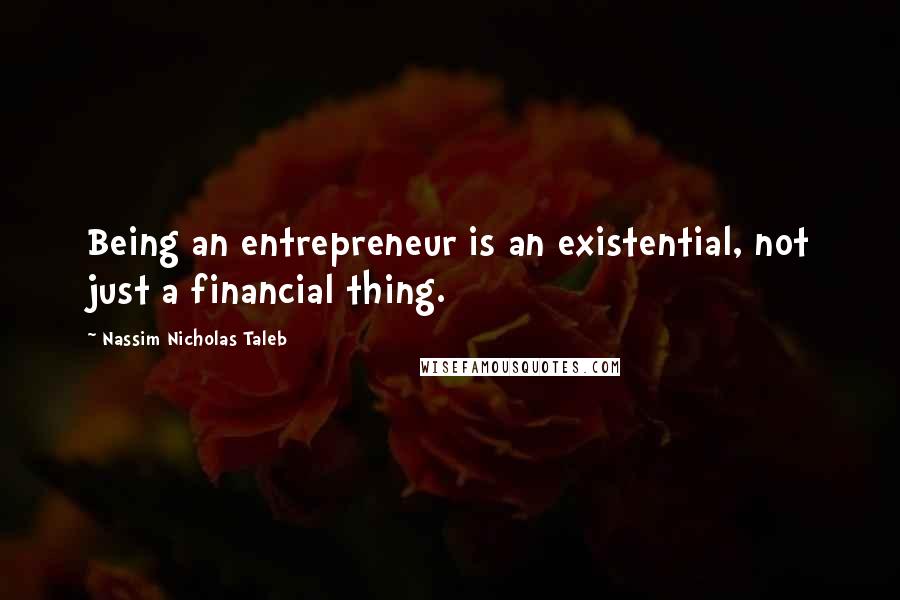 Nassim Nicholas Taleb Quotes: Being an entrepreneur is an existential, not just a financial thing.