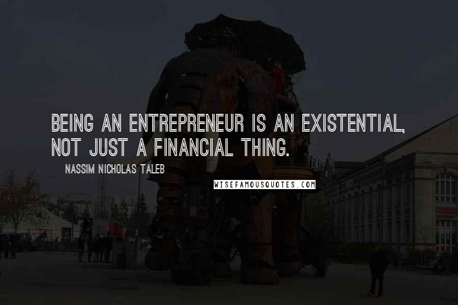 Nassim Nicholas Taleb Quotes: Being an entrepreneur is an existential, not just a financial thing.