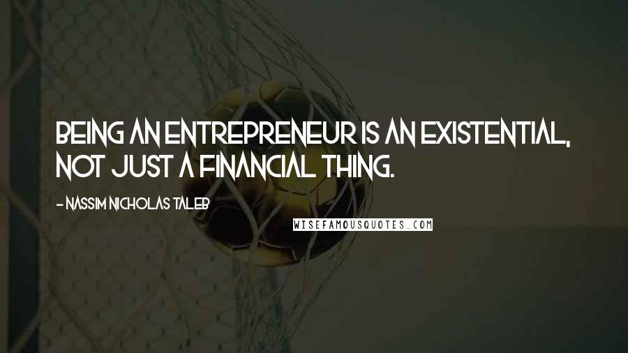 Nassim Nicholas Taleb Quotes: Being an entrepreneur is an existential, not just a financial thing.